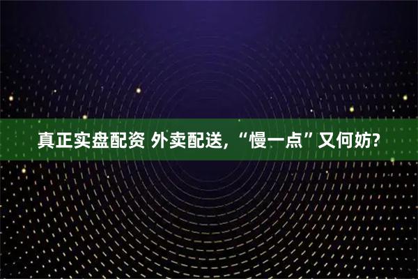 真正实盘配资 外卖配送, “慢一点”又何妨?