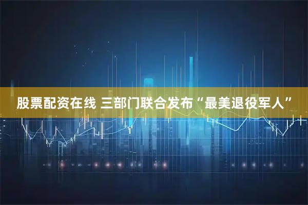 股票配资在线 三部门联合发布“最美退役军人”
