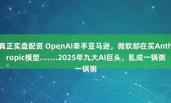 真正实盘配资 OpenAI牵手亚马逊，微软却在买Anthropic模型.......2025年九大AI巨头，乱成一锅粥