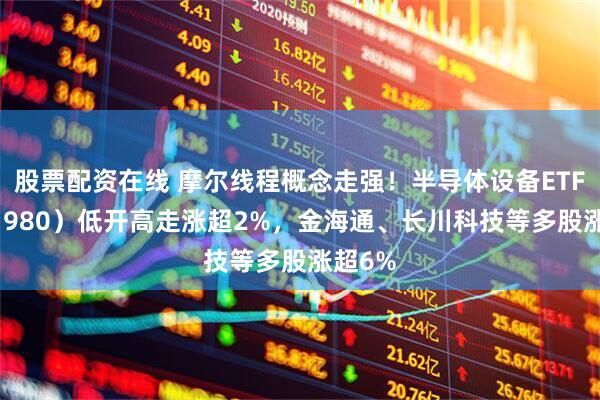 股票配资在线 摩尔线程概念走强!半导体设备ETF(561980)低开高走涨超2%,金海通、长川科技等多股涨超6%