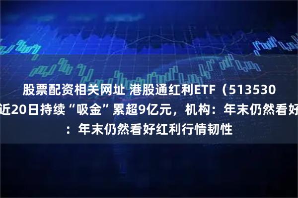 股票配资相关网址 港股通红利ETF（513530）盘中上涨、近20日持续“吸金”累超9亿元，机构：年末仍然看好红利行情韧性