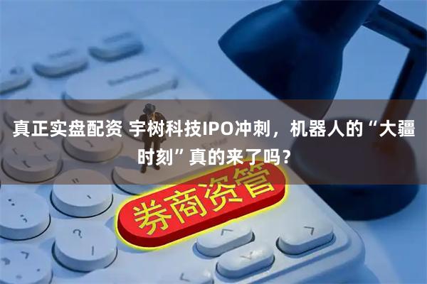 真正实盘配资 宇树科技IPO冲刺，机器人的“大疆时刻”真的来了吗？