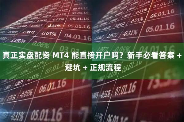 真正实盘配资 MT4 能直接开户吗？新手必看答案 + 避坑 + 正规流程