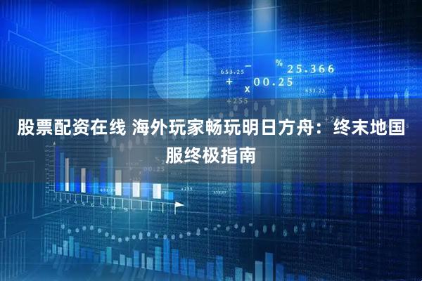 股票配资在线 海外玩家畅玩明日方舟：终末地国服终极指南