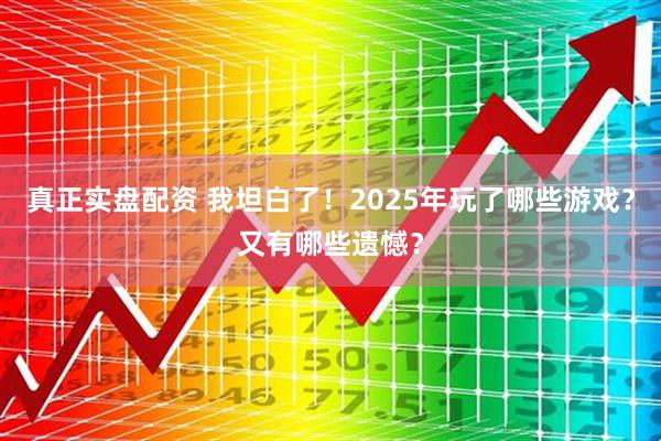 真正实盘配资 我坦白了！2025年玩了哪些游戏？又有哪些遗憾？
