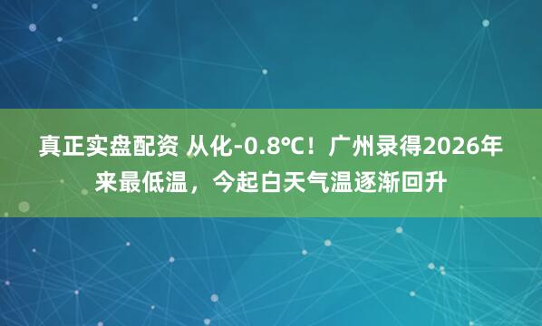 真正实盘配资 从化-0.8℃！广州录得2026年来最低温，今起白天气温逐渐回升