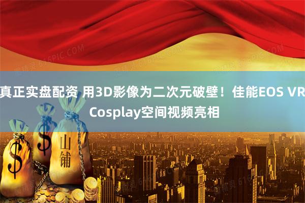 真正实盘配资 用3D影像为二次元破壁！佳能EOS VR Cosplay空间视频亮相