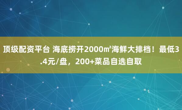 顶级配资平台 海底捞开2000㎡海鲜大排档！最低3.4元/盘，200+菜品自选自取