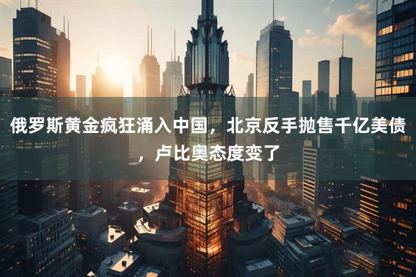 俄罗斯黄金疯狂涌入中国，北京反手抛售千亿美债，卢比奥态度变了