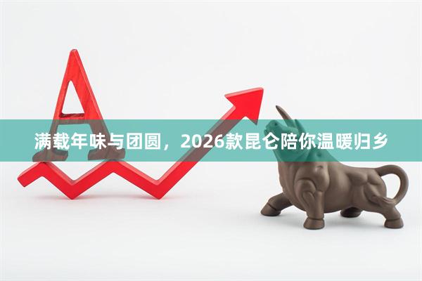 满载年味与团圆，2026款昆仑陪你温暖归乡