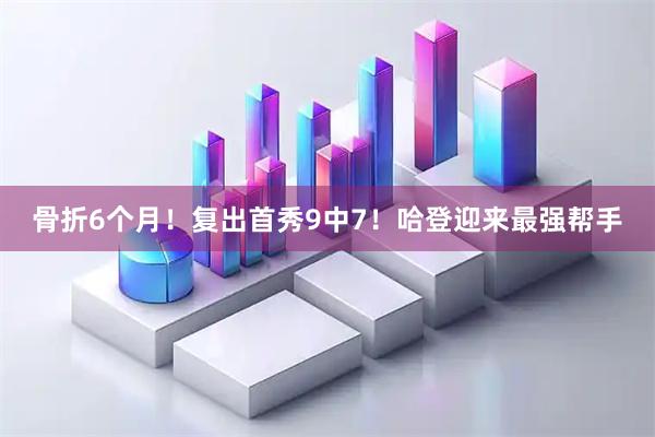骨折6个月！复出首秀9中7！哈登迎来最强帮手