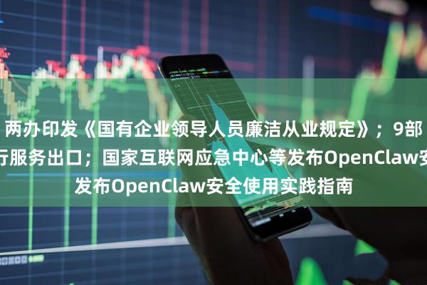 两办印发《国有企业领导人员廉洁从业规定》；9部门发文，力促旅行服务出口；国家互联网应急中心等发布OpenClaw安全使用实践指南