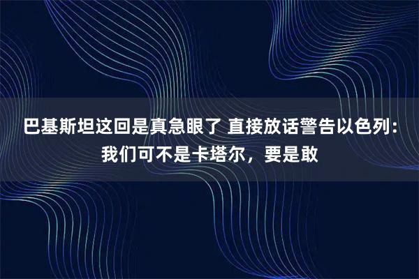 巴基斯坦这回是真急眼了 直接放话警告以色列：我们可不是卡塔尔，要是敢