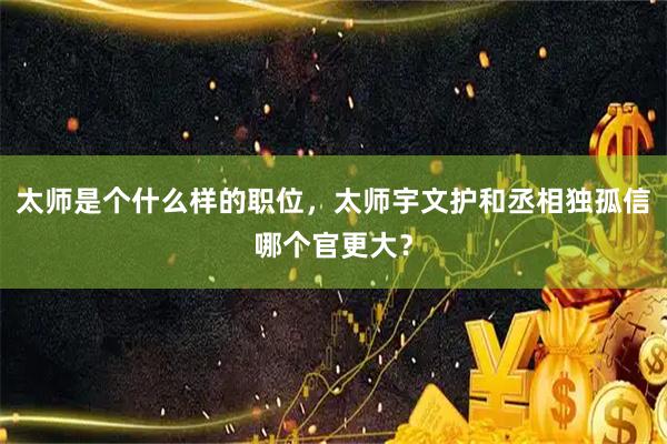 太师是个什么样的职位，太师宇文护和丞相独孤信哪个官更大？