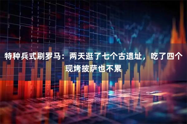 特种兵式刷罗马:两天逛了七个古遗址,吃了四个现烤披萨也不累