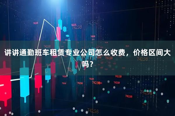 讲讲通勤班车租赁专业公司怎么收费，价格区间大吗？