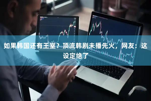 如果韩国还有王室？顶流韩剧未播先火，网友：这设定绝了