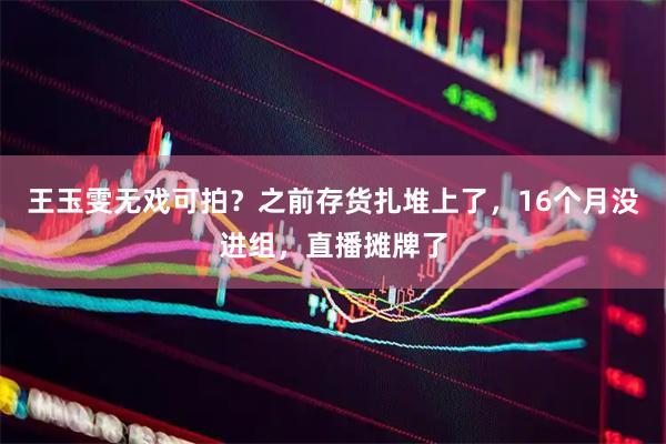 王玉雯无戏可拍？之前存货扎堆上了，16个月没进组，直播摊牌了