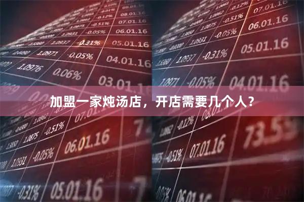 加盟一家炖汤店，开店需要几个人？