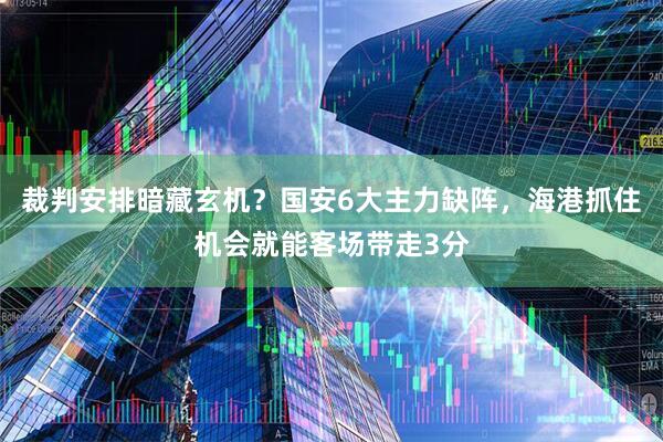 裁判安排暗藏玄机？国安6大主力缺阵，海港抓住机会就能客场带走3分