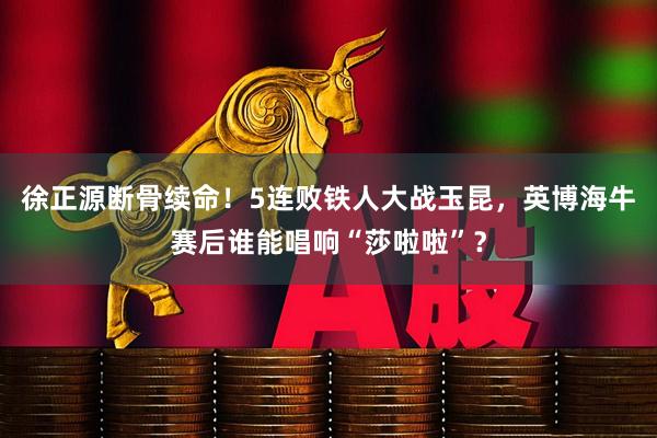 徐正源断骨续命！5连败铁人大战玉昆，英博海牛赛后谁能唱响“莎啦啦”？