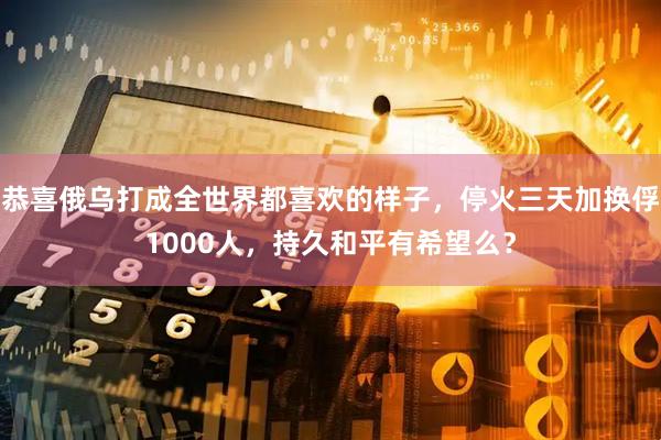恭喜俄乌打成全世界都喜欢的样子，停火三天加换俘1000人，持久和平有希望么？