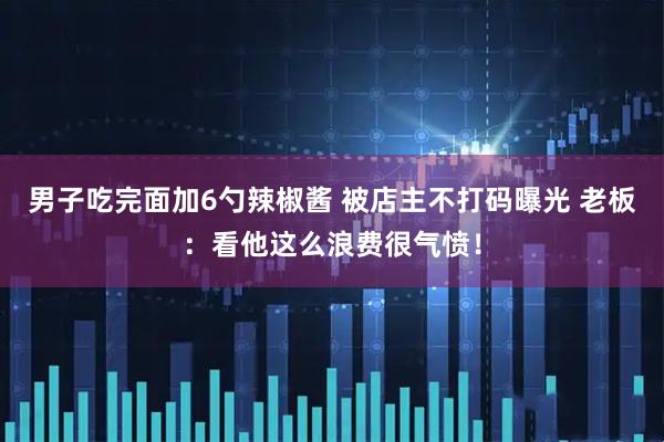 男子吃完面加6勺辣椒酱 被店主不打码曝光 老板：看他这么浪费很气愤！