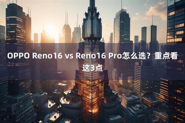 OPPO Reno16 vs Reno16 Pro怎么选？重点看这3点