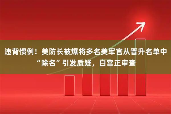 违背惯例！美防长被爆将多名美军官从晋升名单中“除名”引发质疑，白宫正审查