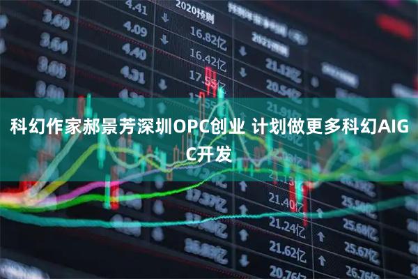 科幻作家郝景芳深圳OPC创业 计划做更多科幻AIGC开发