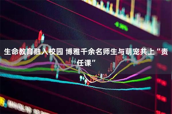生命教育融入校园 博雅千余名师生与萌宠共上“责任课”