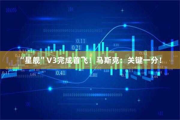 “星舰”V3完成首飞!马斯克:关键一分!
