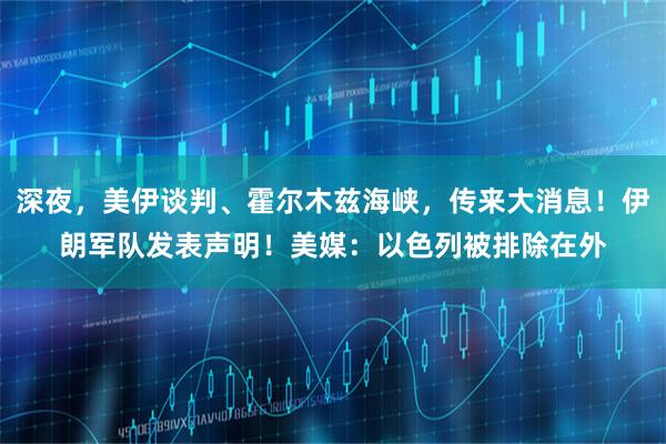深夜,美伊谈判、霍尔木兹海峡,传来大消息!伊朗军队发表声明!美媒:以色列被排除在外