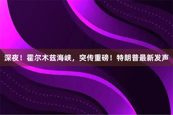深夜！霍尔木兹海峡，突传重磅！特朗普最新发声