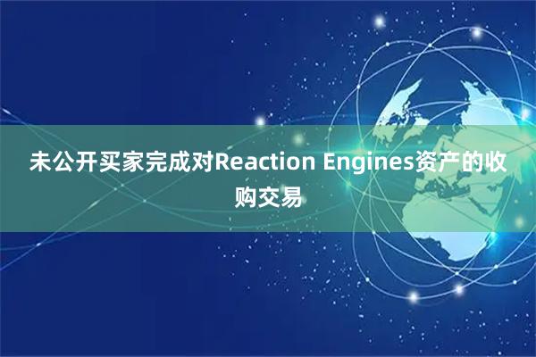 未公开买家完成对Reaction Engines资产的收购交易