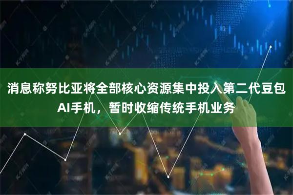 消息称努比亚将全部核心资源集中投入第二代豆包AI手机，暂时收缩传统手机业务