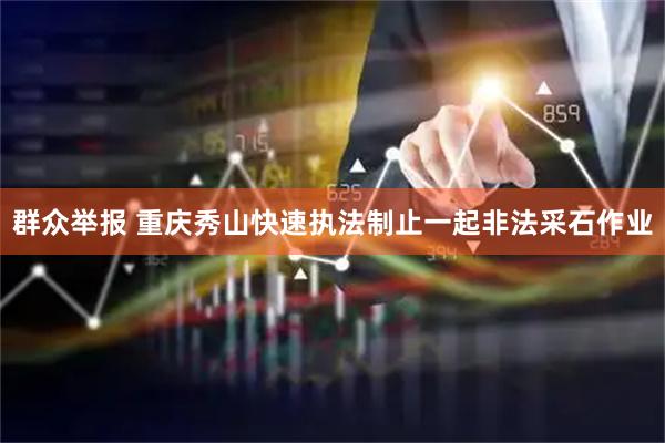 群众举报 重庆秀山快速执法制止一起非法采石作业