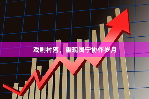 戏剧村落，重现闽宁协作岁月