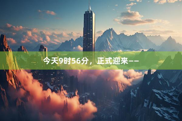 今天9时56分，正式迎来——