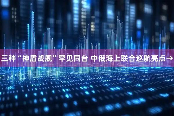 三种“神盾战舰”罕见同台 中俄海上联合巡航亮点→