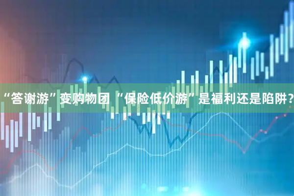 “答谢游”变购物团 “保险低价游”是福利还是陷阱?