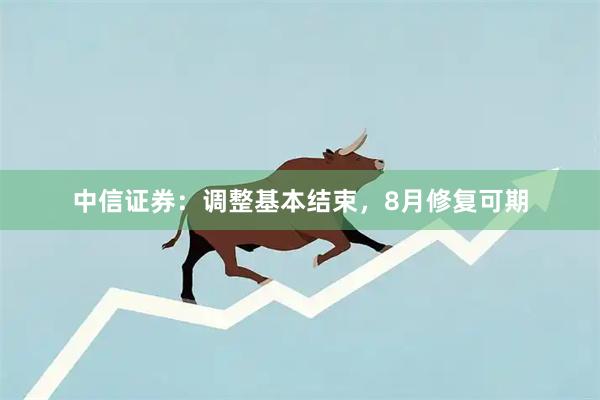 中信证券：调整基本结束，8月修复可期