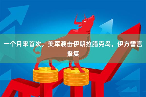 一个月来首次，美军袭击伊朗拉腊克岛，伊方誓言报复