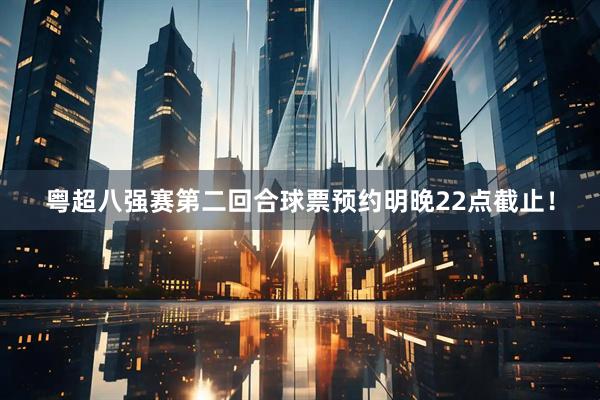 粤超八强赛第二回合球票预约明晚22点截止！
