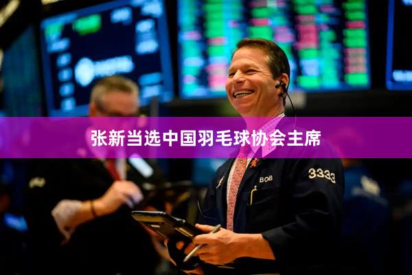 张新当选中国羽毛球协会主席