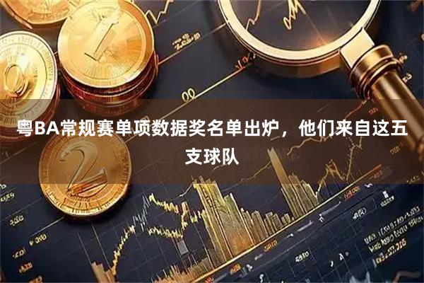 粤BA常规赛单项数据奖名单出炉，他们来自这五支球队