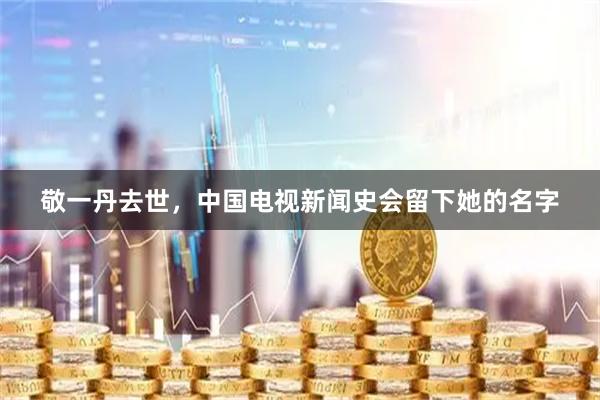 敬一丹去世，中国电视新闻史会留下她的名字