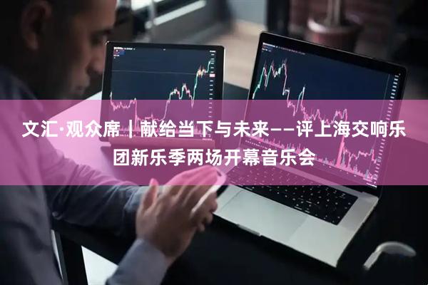 文汇·观众席｜献给当下与未来——评上海交响乐团新乐季两场开幕音乐会