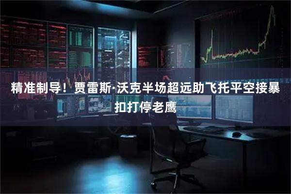 精准制导！贾雷斯·沃克半场超远助飞托平空接暴扣打停老鹰