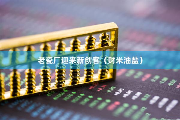 老瓷厂迎来新创客（财米油盐）